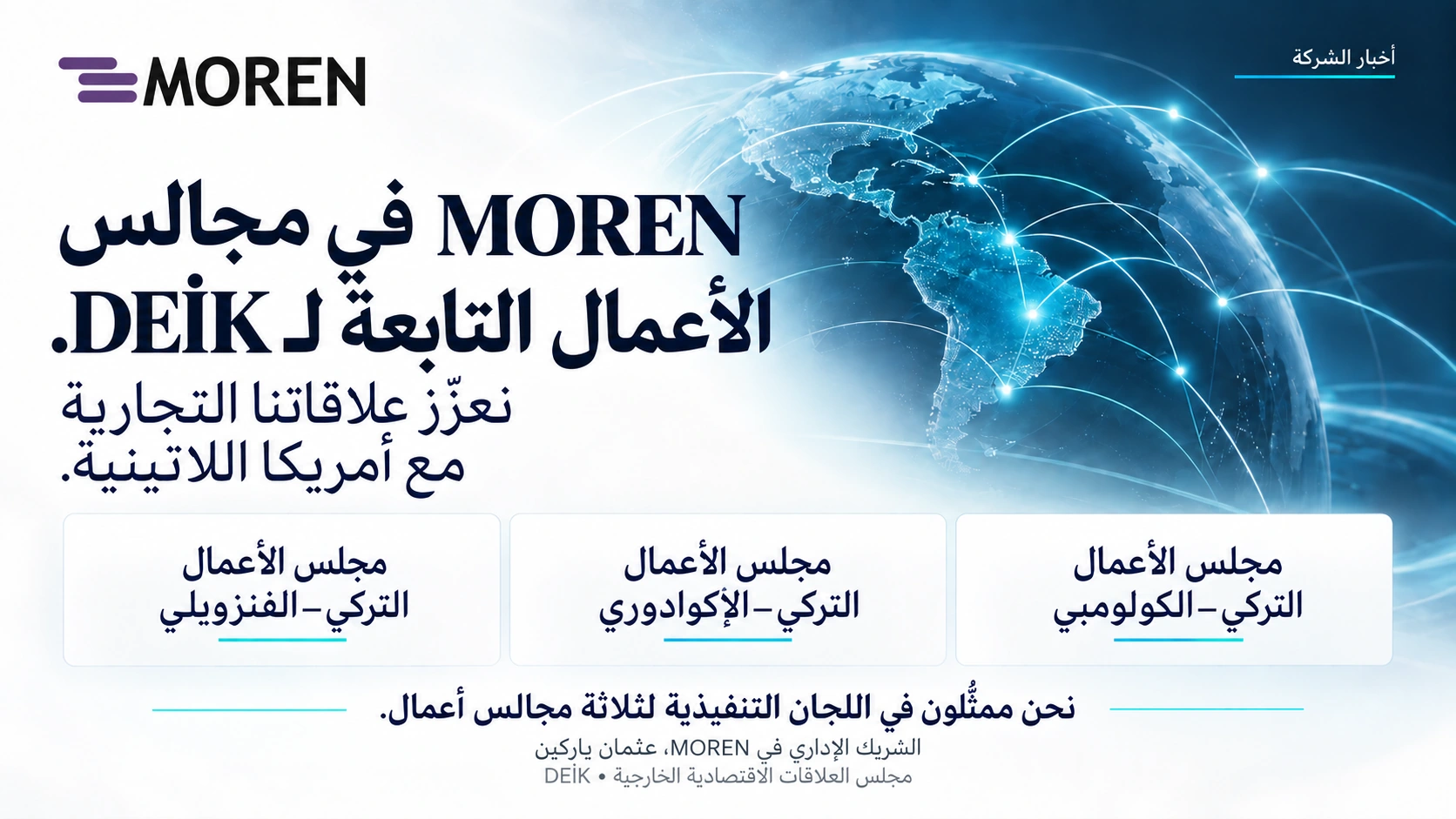 يمثلنا الشريك المدير لشركة MOREN، عثمان ياركن (Osman Yarkın)، في المجالس التنفيذية لمجالس الأعمال التركية الفنزويلية والتركية الإكوادورية والتركية الكولومبية.