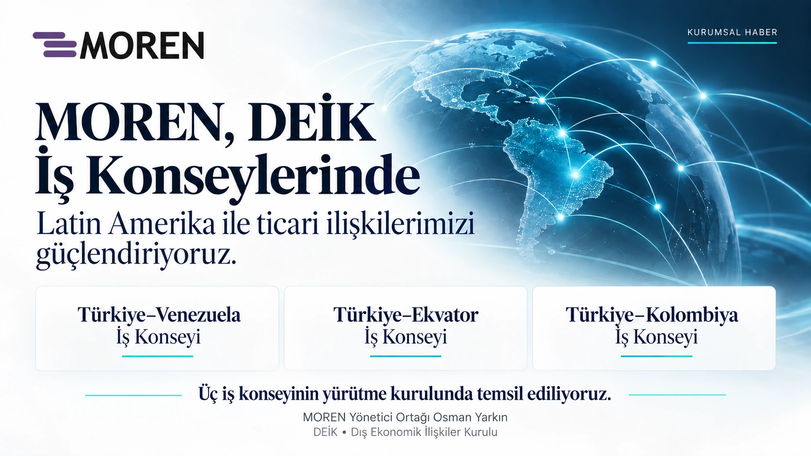 Türkiye–Venezuela, Türkiye–Ekvator ve Türkiye–Kolombiya iş konseylerinin yürütme kurullarında MOREN Yönetici Ortağı Osman Yarkın tarafından temsil ediliyoruz.
